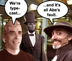 We're type-cast ... and it's all Abe's fault